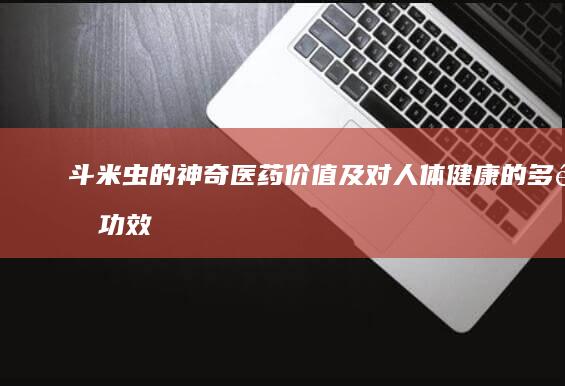 斗米虫的神奇医药价值及对人体健康的多重功效