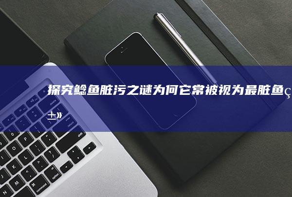 探究鲶鱼脏污之谜：为何它常被视为最脏鱼类